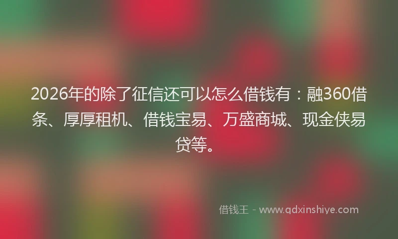 2026年的除了征信还可以怎么借钱有：融360借条、厚厚租机、借钱宝易、万盛商城、现金侠易贷等。