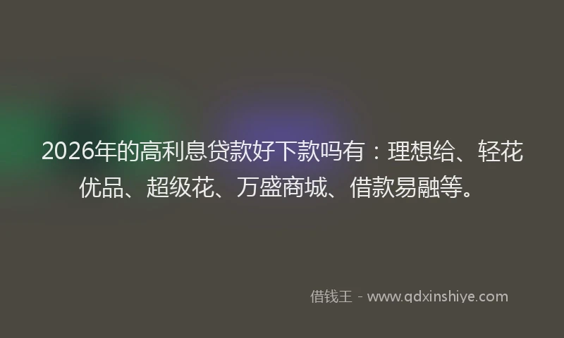 2026年的高利息贷款好下款吗有：理想给、轻花优品、超级花、万盛商城、借款易融等。
