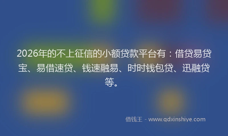 2026年的不上征信的小额贷款平台有：借贷易贷宝、易借速贷、钱速融易、时时钱包贷、迅融贷等。