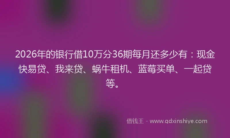 2026年的银行借10万分36期每月还多少有：现金快易贷、我来贷、蜗牛租机、蓝莓买单、一起贷等。