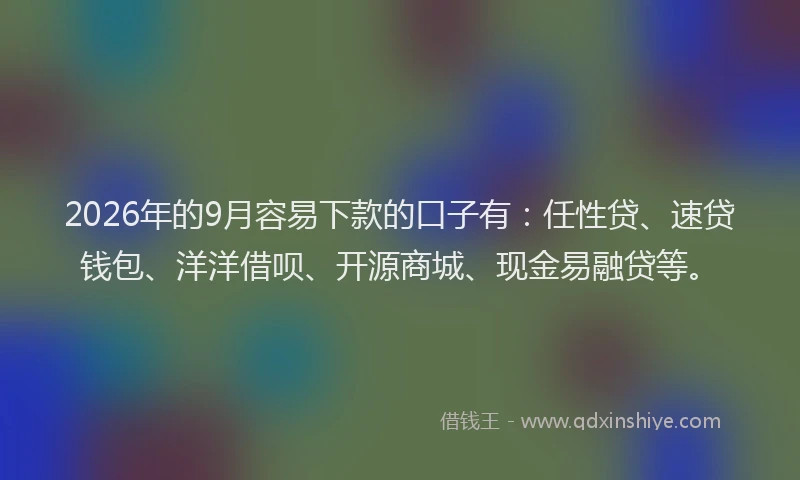 2026年的9月容易下款的口子有：任性贷、速贷钱包、洋洋借呗、开源商城、现金易融贷等。