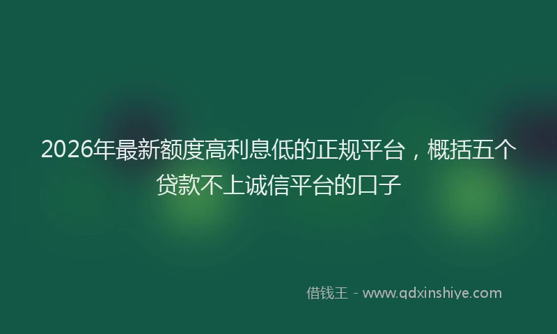 2026年最新额度高利息低的正规平台，概括五个贷款不上诚信平台的口子