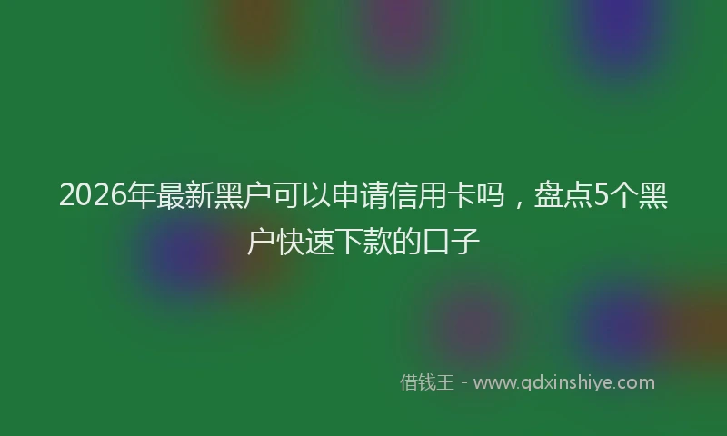 2026年最新黑户可以申请信用卡吗，盘点5个黑户快速下款的口子