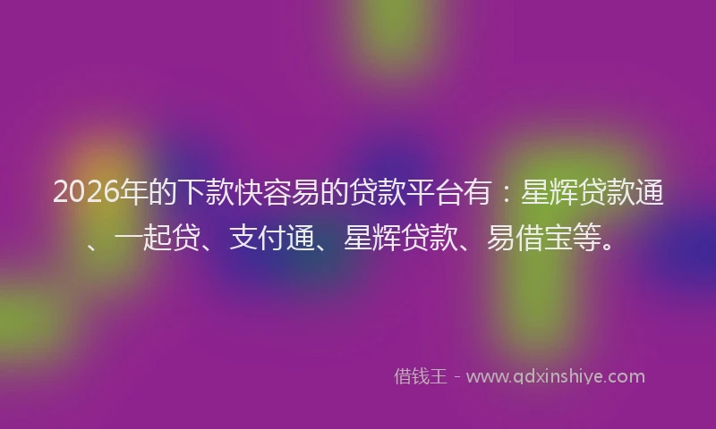 2026年的下款快容易的贷款平台有：星辉贷款通、一起贷、支付通、星辉贷款、易借宝等。