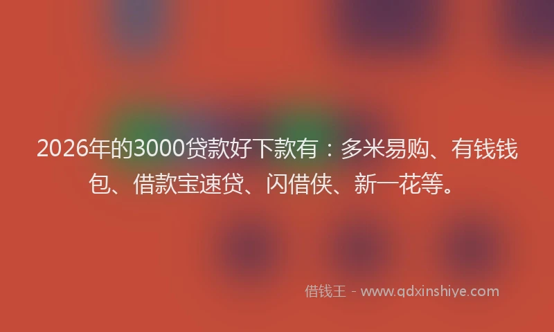 2026年的3000贷款好下款有：多米易购、有钱钱包、借款宝速贷、闪借侠、新一花等。