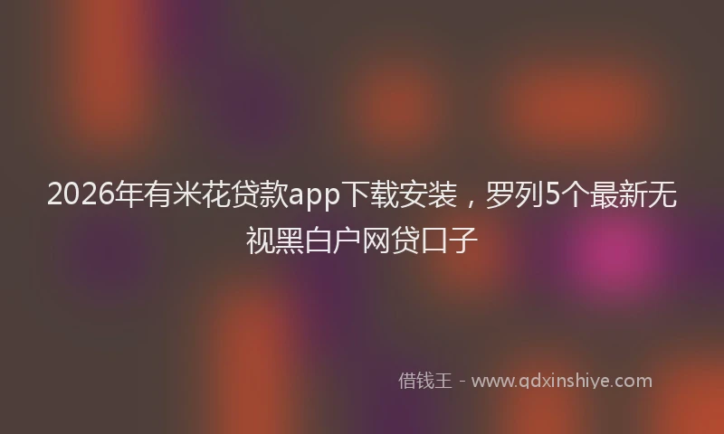 2026年有米花贷款app下载安装，罗列5个最新无视黑白户网贷口子