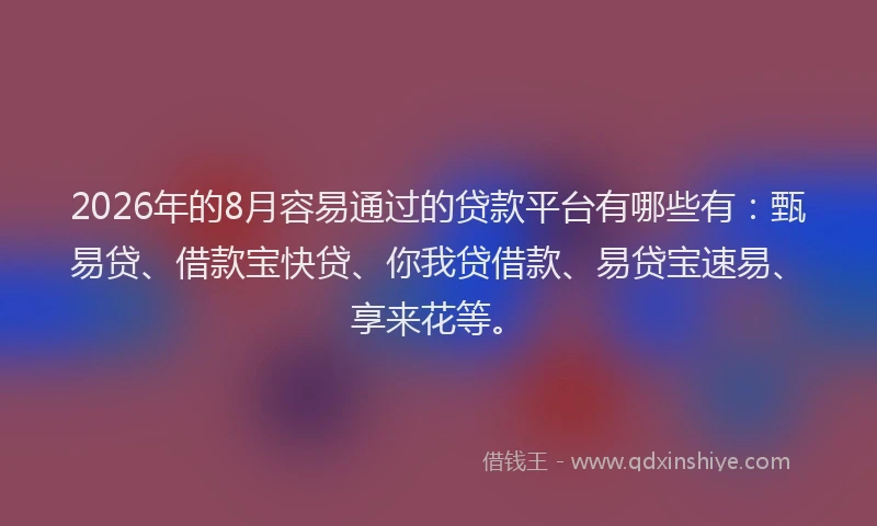 2026年的8月容易通过的贷款平台有哪些有：甄易贷、借款宝快贷、你我贷借款、易贷宝速易、享来花等。