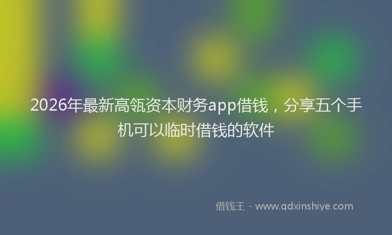 2026年最新高瓴资本财务app借钱，分享五个手机可以临时借钱的软件