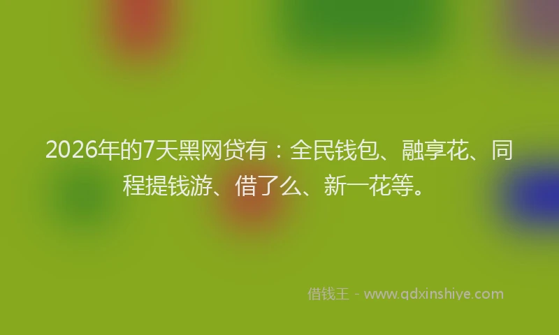 2026年的7天黑网贷有：全民钱包、融享花、同程提钱游、借了么、新一花等。