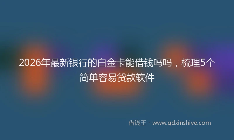 2026年最新银行的白金卡能借钱吗吗，梳理5个简单容易贷款软件