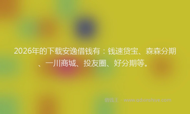 2026年的下载安逸借钱有：钱速贷宝、森森分期、一川商城、投友圈、好分期等。