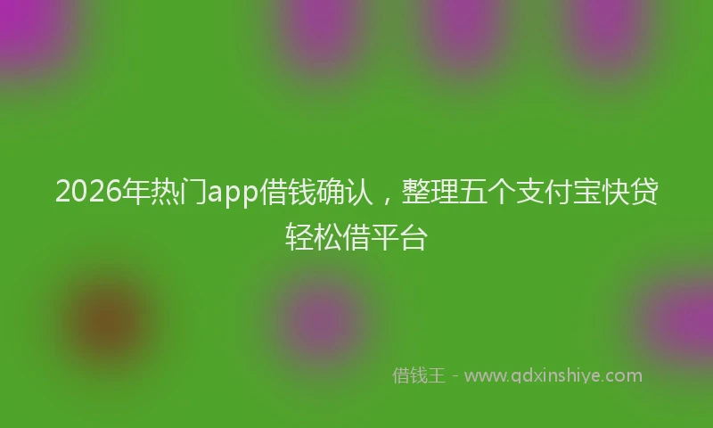 2026年热门app借钱确认，整理五个支付宝快贷轻松借平台