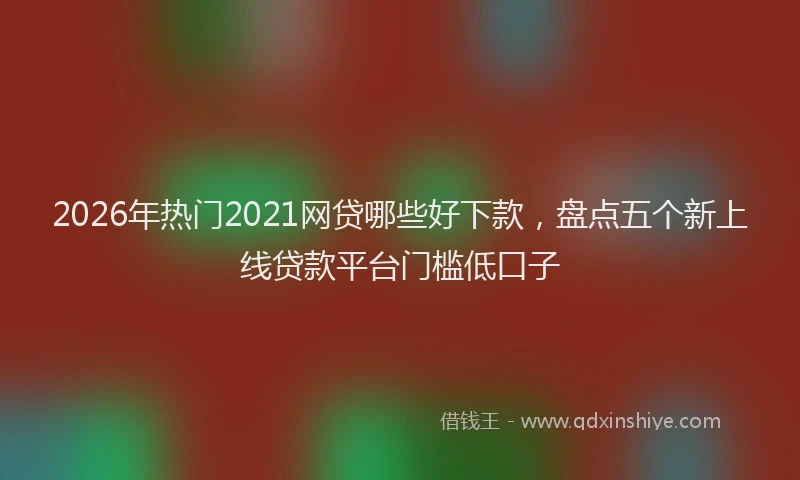 2026年热门2021网贷哪些好下款，盘点五个新上线贷款平台门槛低口子