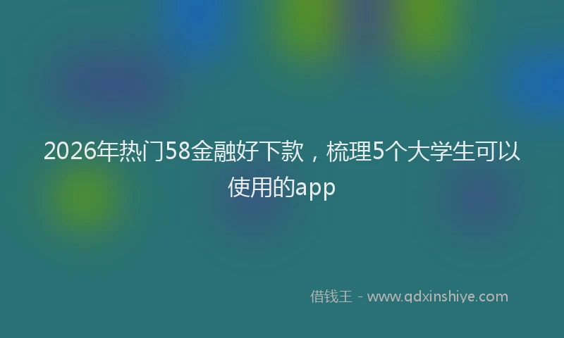 2026年热门58金融好下款，梳理5个大学生可以使用的app