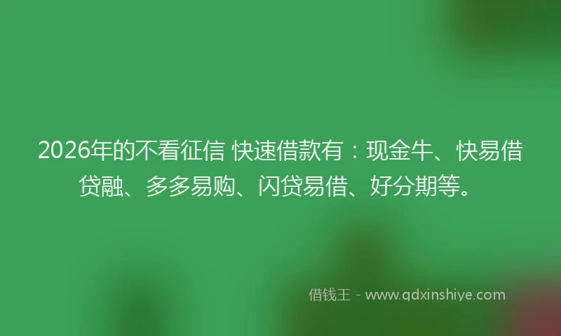 2026年的不看征信 快速借款有：现金牛、快易借贷融、多多易购、闪贷易借、好分期等。