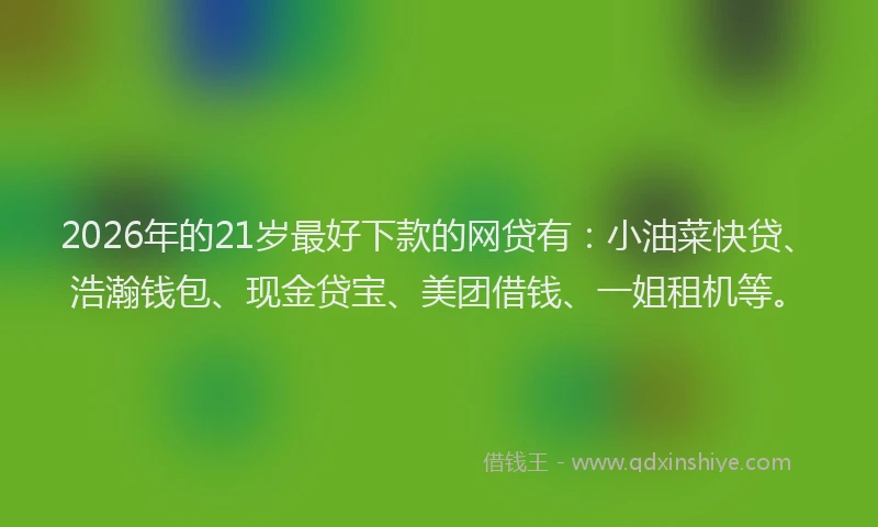 2026年的21岁最好下款的网贷有：小油菜快贷、浩瀚钱包、现金贷宝、美团借钱、一姐租机等。
