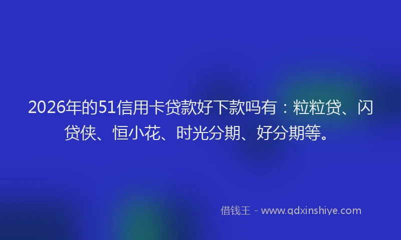 2026年的51信用卡贷款好下款吗有：粒粒贷、闪贷侠、恒小花、时光分期、好分期等。