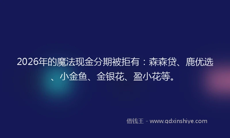 2026年的魔法现金分期被拒有：森森贷、鹿优选、小金鱼、金银花、盈小花等。