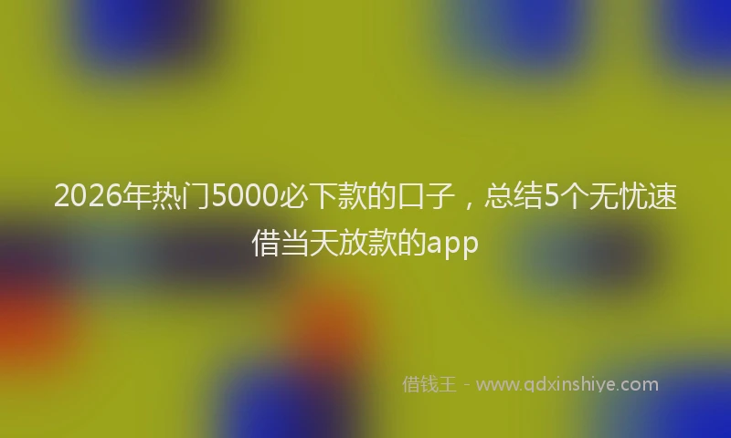 2026年热门5000必下款的口子，总结5个无忧速借当天放款的app