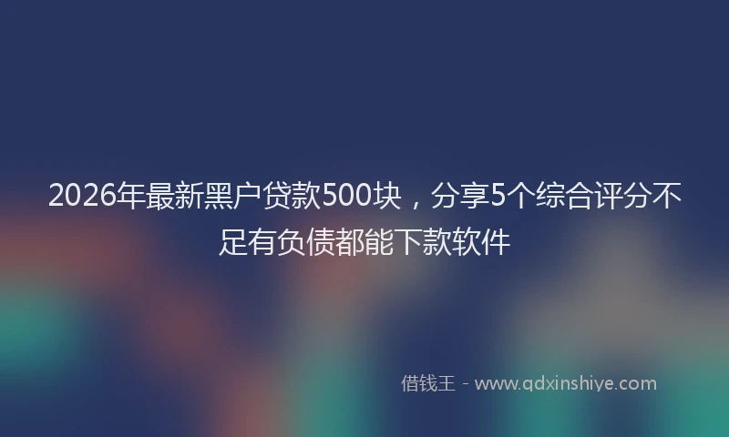 2026年最新黑户贷款500块，分享5个综合评分不足有负债都能下款软件
