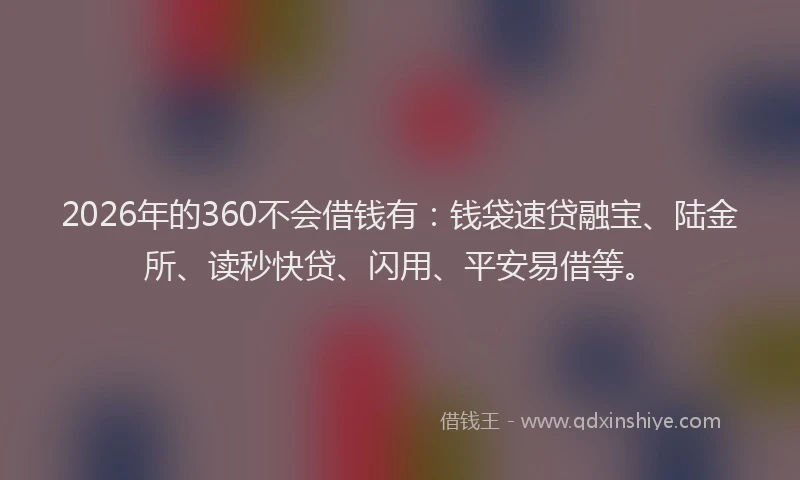 2026年的360不会借钱有：钱袋速贷融宝、陆金所、读秒快贷、闪用、平安易借等。
