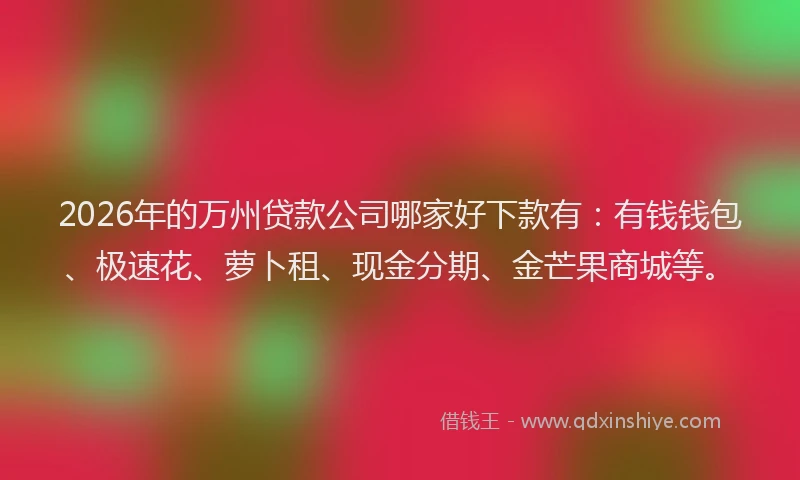 2026年的万州贷款公司哪家好下款有：有钱钱包、极速花、萝卜租、现金分期、金芒果商城等。