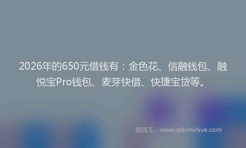 2026年的650元借钱有：金色花、信融钱包、融悦宝Pro钱包、麦芽快借、快捷宝贷等。