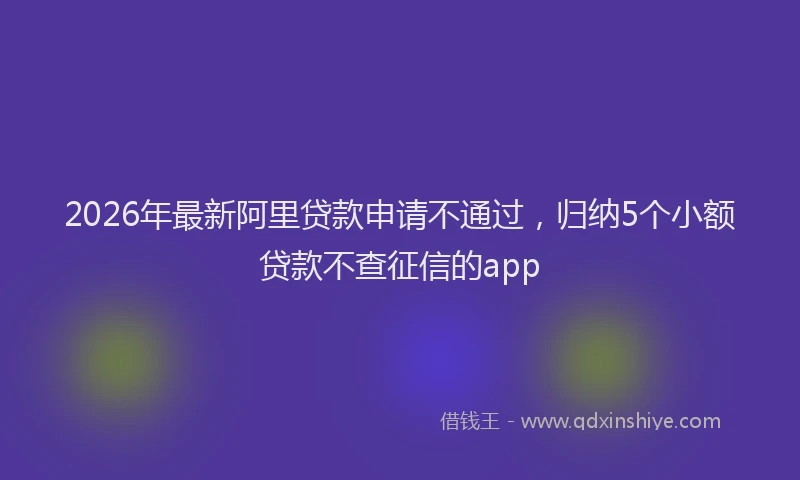 2026年最新阿里贷款申请不通过，归纳5个小额贷款不查征信的app