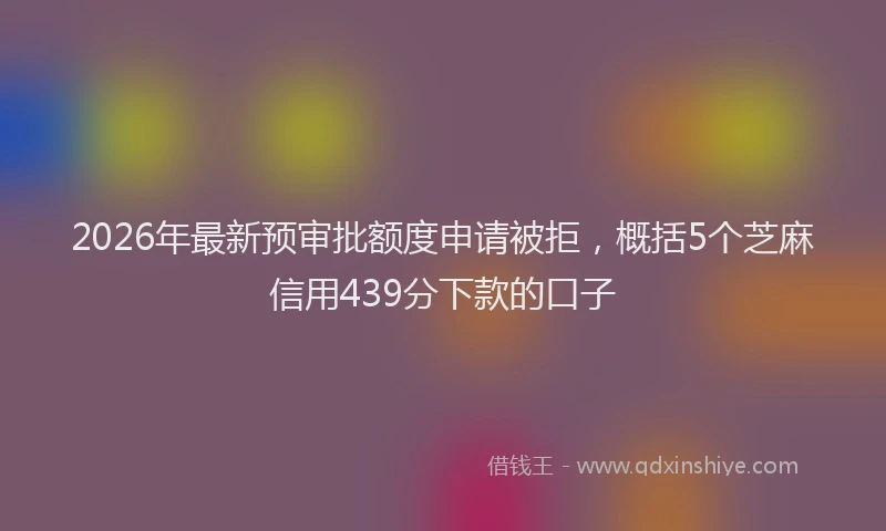 2026年最新预审批额度申请被拒，概括5个芝麻信用439分下款的口子