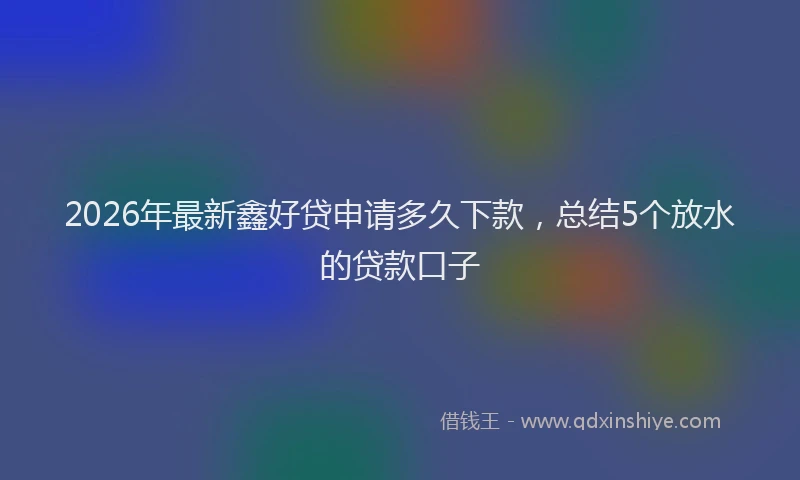 2026年最新鑫好贷申请多久下款，总结5个放水的贷款口子