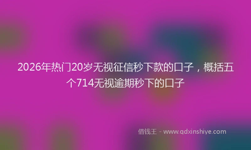 2026年热门20岁无视征信秒下款的口子，概括五个714无视逾期秒下的口子
