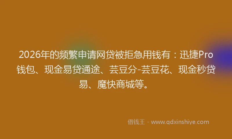 2026年的频繁申请网贷被拒急用钱有：迅捷Pro钱包、现金易贷通途、芸豆分-芸豆花、现金秒贷易、魔快商城等。