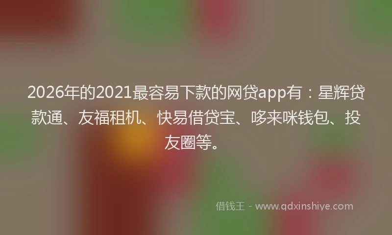2026年的2021最容易下款的网贷app有：星辉贷款通、友福租机、快易借贷宝、哆来咪钱包、投友圈等。