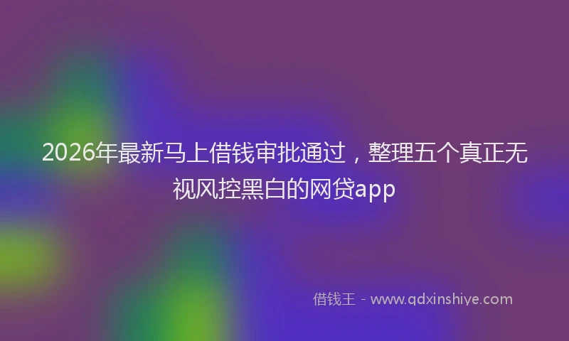 2026年最新马上借钱审批通过，整理五个真正无视风控黑白的网贷app