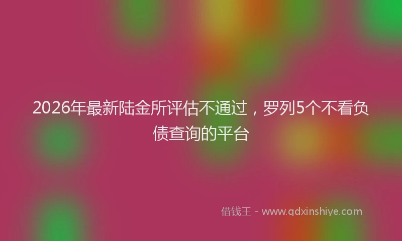 2026年最新陆金所评估不通过，罗列5个不看负债查询的平台