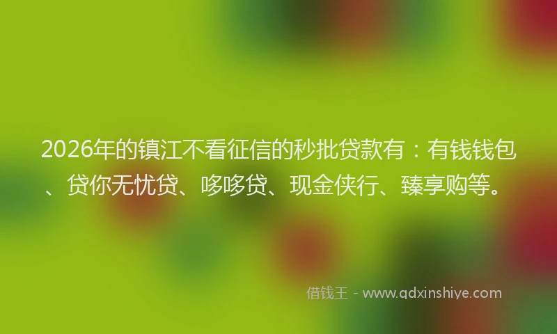 2026年的镇江不看征信的秒批贷款有：有钱钱包、贷你无忧贷、哆哆贷、现金侠行、臻享购等。