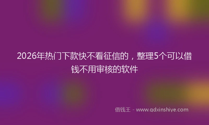 2026年热门下款快不看征信的，整理5个可以借钱不用审核的软件