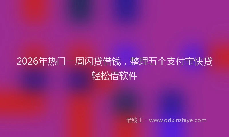 2026年热门一周闪贷借钱，整理五个支付宝快贷轻松借软件