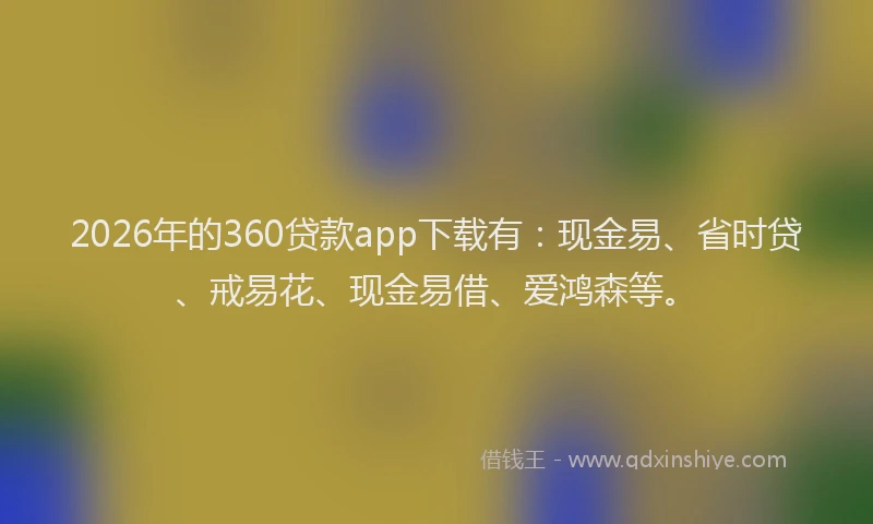 2026年的360贷款app下载有：现金易、省时贷、戒易花、现金易借、爱鸿森等。