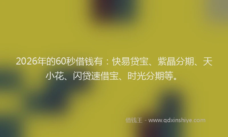 2026年的60秒借钱有：快易贷宝、紫晶分期、天小花、闪贷速借宝、时光分期等。