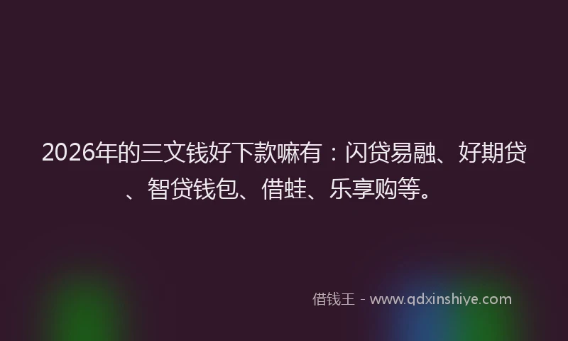 2026年的三文钱好下款嘛有：闪贷易融、好期贷、智贷钱包、借蛙、乐享购等。