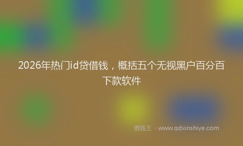 2026年热门id贷借钱，概括五个无视黑户百分百下款软件