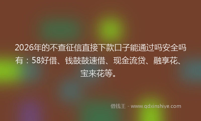 2026年的不查征信直接下款口子能通过吗安全吗有：58好借、钱鼓鼓速借、现金流贷、融享花、宝来花等。