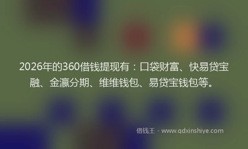 2026年的360借钱提现有：口袋财富、快易贷宝融、金瀛分期、维维钱包、易贷宝钱包等。