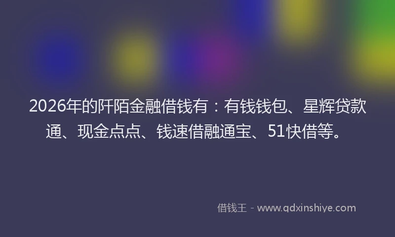 2026年的阡陌金融借钱有：有钱钱包、星辉贷款通、现金点点、钱速借融通宝、51快借等。