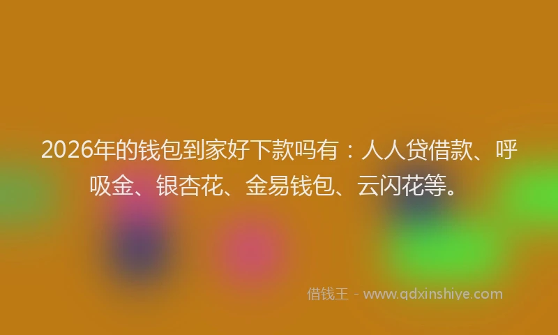 2026年的钱包到家好下款吗有：人人贷借款、呼吸金、银杏花、金易钱包、云闪花等。