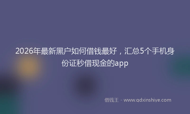 2026年最新黑户如何借钱最好，汇总5个手机身份证秒借现金的app