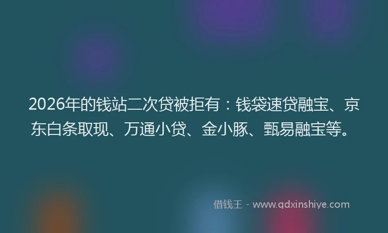 2026年的钱站二次贷被拒有：钱袋速贷融宝、京东白条取现、万通小贷、金小豚、甄易融宝等。