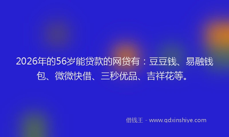 2026年的56岁能贷款的网贷有：豆豆钱、易融钱包、微微快借、三秒优品、吉祥花等。
