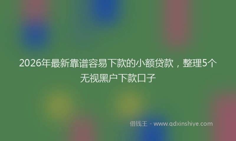 2026年最新靠谱容易下款的小额贷款，整理5个无视黑户下款口子